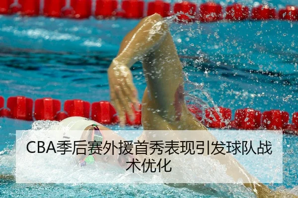 CBA季后赛外援首秀表现引发球队战术优化