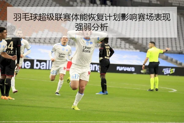 羽毛球超级联赛体能恢复计划影响赛场表现强弱分析