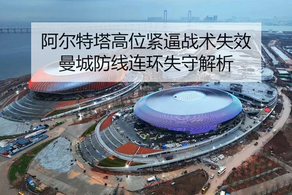 阿尔特塔高位紧逼战术失效 曼城防线连环失守解析